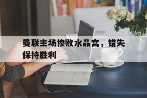jnh-曼联主场惨败水晶宫，错失保持胜利(曼联00闷平水晶宫)
