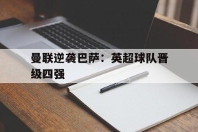 金年会体育-曼联逆袭巴萨英超球队晋级四强了吗