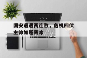 金年会-国安遭遇两连败，危机四伏主帅如履薄冰(金铲铲福星连败奖励一览表2025最新版本)