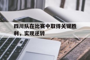 jnh-四川队在比赛中取得关键胜利，实现逆转(四川队在比赛中取得关键胜利,实现逆转目标)