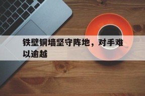 金年会-铁壁铜墙坚守阵地，对手难以逾越的简单介绍