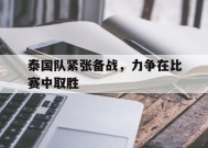 金年会体育-包含泰国队紧张备战，力争在比赛中取胜的词条