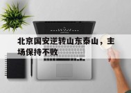金年会-北京国安逆转山东泰山，主场保持不败的简单介绍