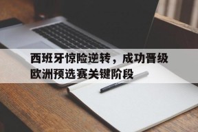 金年会-西班牙惊险逆转，成功晋级欧洲预选赛关键阶段的简单介绍