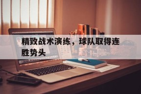 金年会-精致战术演练，球队取得连胜势头(球队战术打法)
