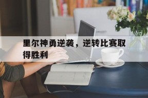 金年会体育-里尔神勇逆袭，逆转比赛取得胜利(河海大学里尔学院)