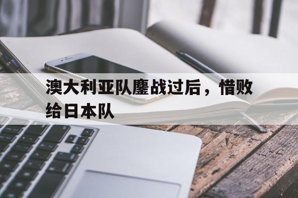 澳大利亚队鏖战过后，惜败给日本队